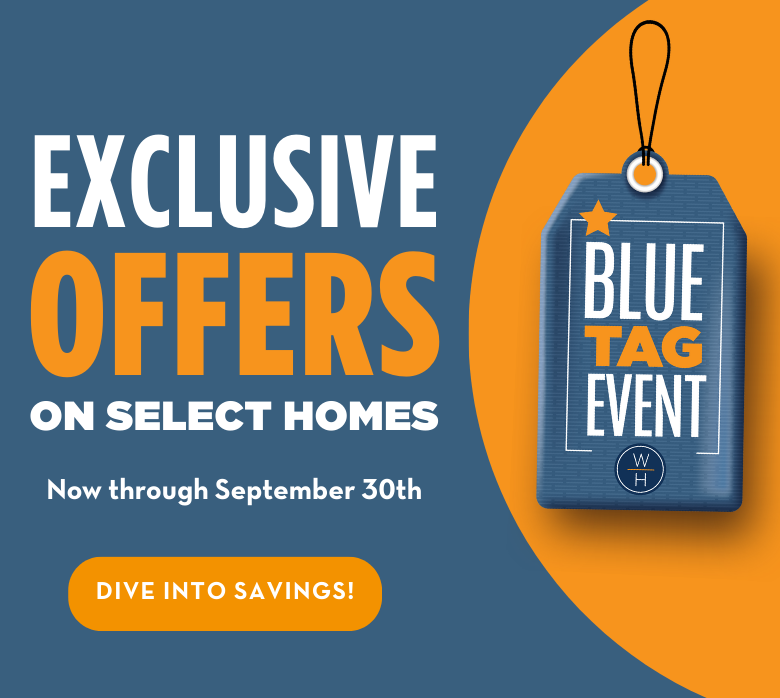 GOING ON NOW - Limited-Time Incentives - Now is the perfect time to ﬁnd your dream home during our Blue Tag Home Event!